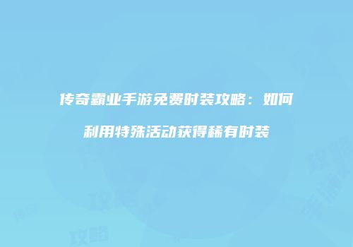 传奇霸业手游免费时装攻略：如何利用特殊活动获得稀有时装