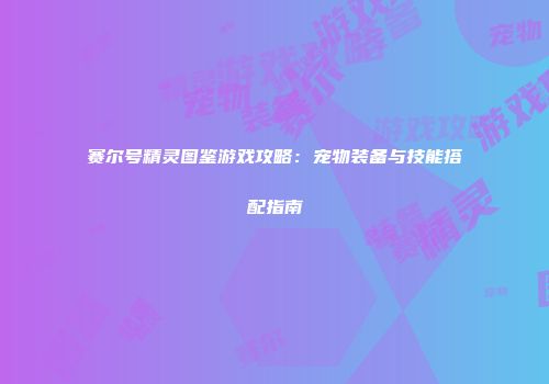 赛尔号精灵图鉴游戏攻略：宠物装备与技能搭配指南