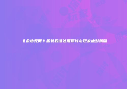 《永劫无间》服装和谐处理探讨与玩家应对策略