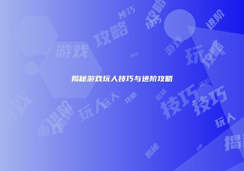 揭秘游戏玩人技巧与进阶攻略