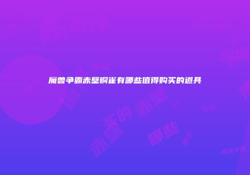 魔兽争霸赤壁铜雀有哪些值得购买的道具
