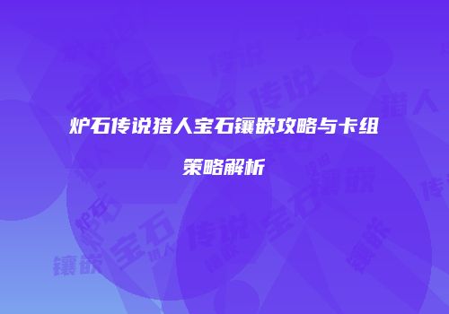 炉石传说猎人宝石镶嵌攻略与卡组策略解析