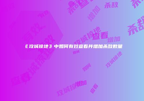 《攻城掠地》中如何有效查看并增加杀敌数量