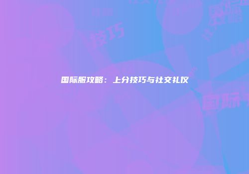 国际服攻略：上分技巧与社交礼仪