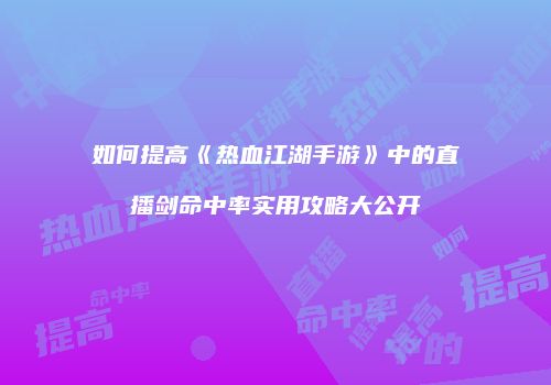如何提高《热血江湖手游》中的直播剑命中率实用攻略大公开
