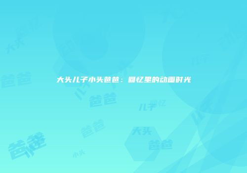大头儿子小头爸爸：回忆里的动画时光