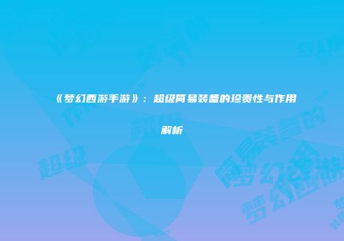 《梦幻西游手游》：超级简易装备的珍贵性与作用解析