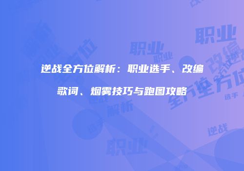 逆战全方位解析：职业选手、改编歌词、烟雾技巧与跑图攻略