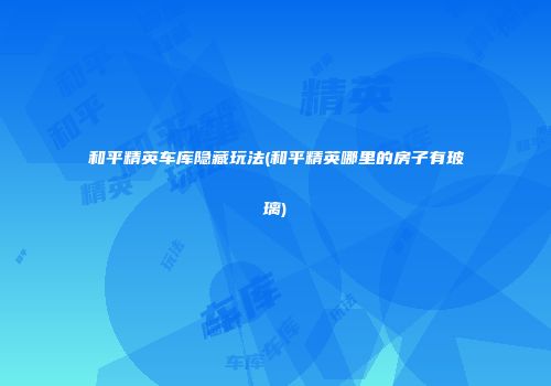 和平精英车库隐藏玩法(和平精英哪里的房子有玻璃)