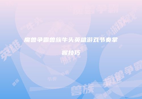魔兽争霸兽族牛头英雄游戏节奏掌握技巧