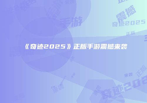 《奇迹2025》正版手游震撼来袭