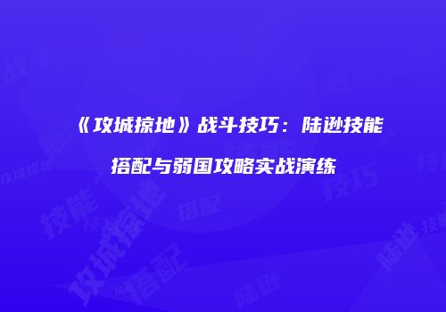 《攻城掠地》战斗技巧：陆逊技能搭配与弱国攻略实战演练