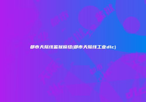 都市天际线监狱模组(都市天际线工业dlc)