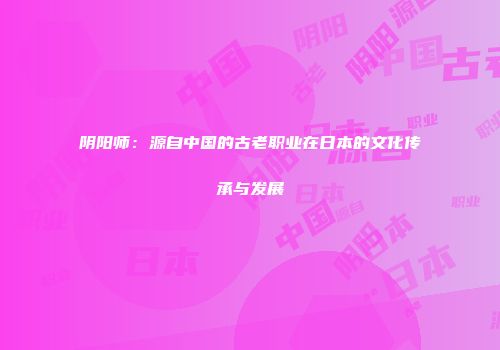 阴阳师：源自中国的古老职业在日本的文化传承与发展