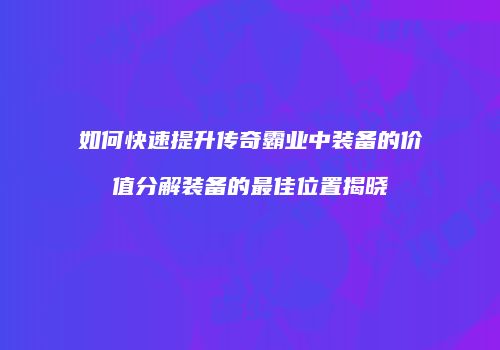 如何快速提升传奇霸业中装备的价值分解装备的最佳位置揭晓