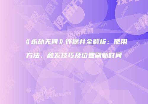 《永劫无间》许愿井全解析：使用方法、触发技巧及位置刷新时间