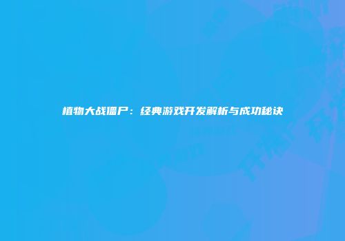 植物大战僵尸：经典游戏开发解析与成功秘诀