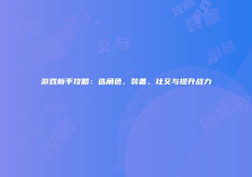 游戏新手攻略：选角色、装备、社交与提升战力