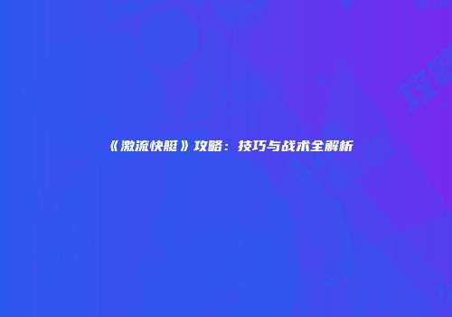 《激流快艇》攻略：技巧与战术全解析