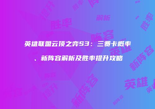 英雄联盟云顶之弈S3：三费卡概率、新阵容解析及胜率提升攻略