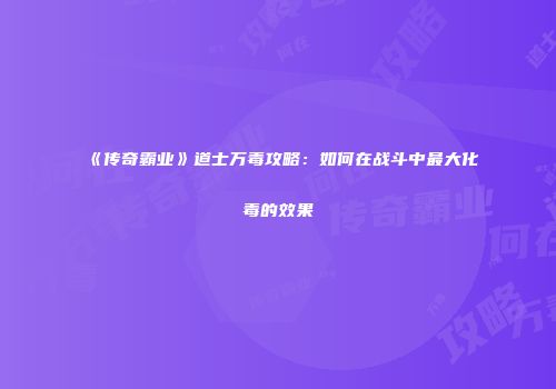 《传奇霸业》道士万毒攻略:如何在战斗中最大化毒的效果