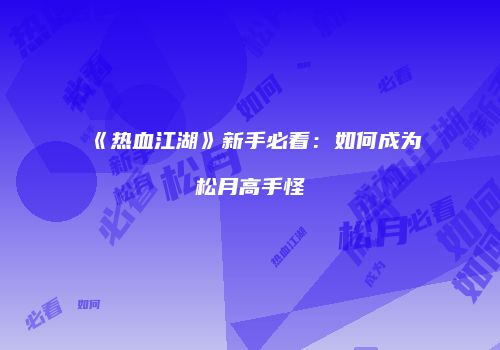 《热血江湖》新手必看：如何成为松月高手怪