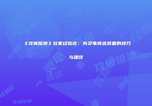 《攻城掠地》玩家经验谈：为灵龟挑选装备的技巧与建议