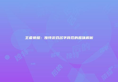 王者荣耀：独特游戏名字背后的趣味解析