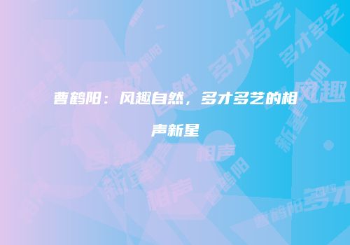 曹鹤阳：风趣自然，多才多艺的相声新星