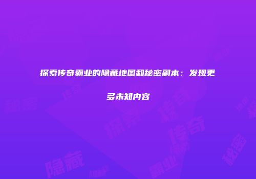 探索传奇霸业的隐藏地图和秘密副本：发现更多未知内容