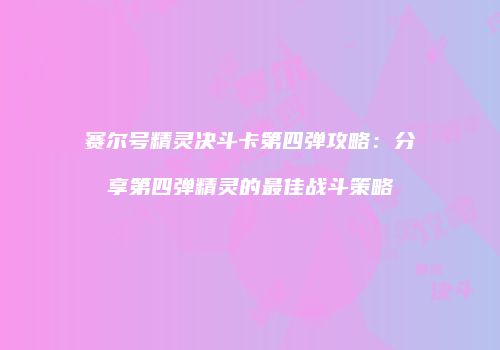 赛尔号精灵决斗卡第四弹攻略：分享第四弹精灵的最佳战斗策略