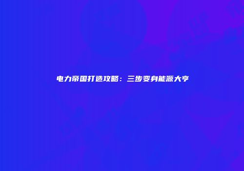 电力帝国打造攻略：三步变身能源大亨
