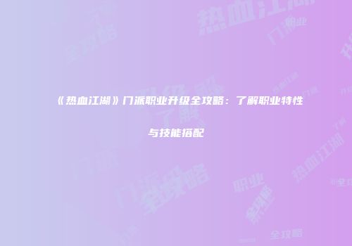 《热血江湖》门派职业升级全攻略：了解职业特性与技能搭配