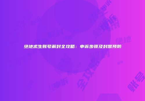 绝地求生账号解封全攻略：申诉步骤及封禁预防