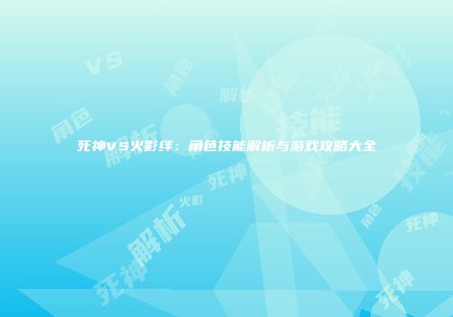 死神VS火影绊：角色技能解析与游戏攻略大全