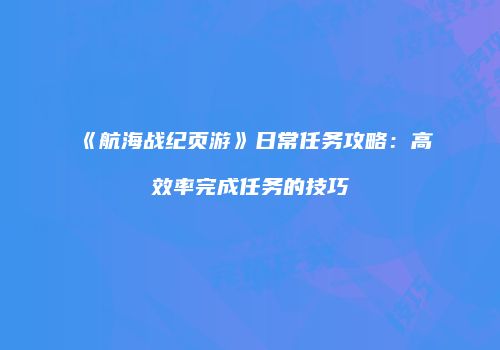《航海战纪页游》日常任务攻略：高效率完成任务的技巧