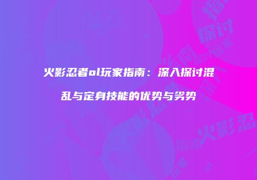 火影忍者ol玩家指南：深入探讨混乱与定身技能的优势与劣势