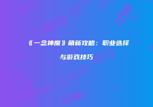 《一念神魔》萌新攻略：职业选择与游戏技巧