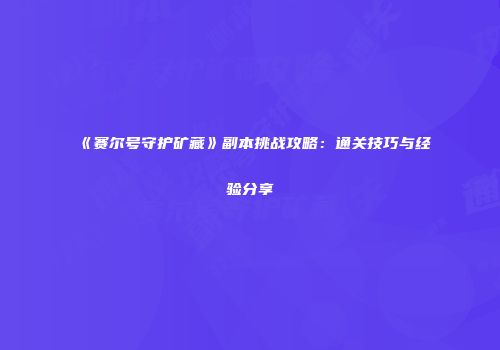 《赛尔号守护矿藏》副本挑战攻略：通关技巧与经验分享