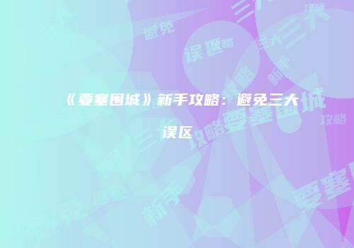 《要塞围城》新手攻略：避免三大误区