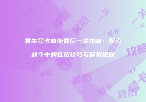 赛尔号卡修斯最后一关攻略：探索战斗中的连招技巧与时机把握