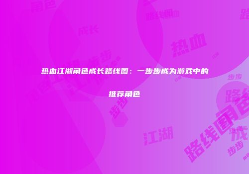 热血江湖角色成长路线图：一步步成为游戏中的推荐角色