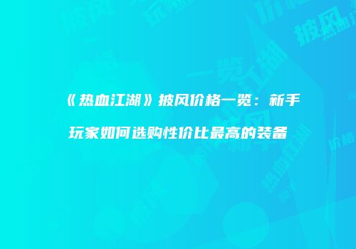 《热血江湖》披风价格一览：新手玩家如何选购性价比最高的装备
