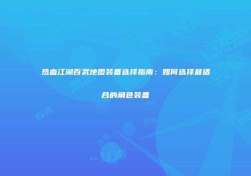 热血江湖百武地图装备选择指南：如何选择最适合的角色装备
