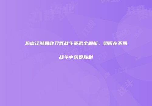 热血江湖霸业刀群战斗策略全解析：如何在不同战斗中获得胜利