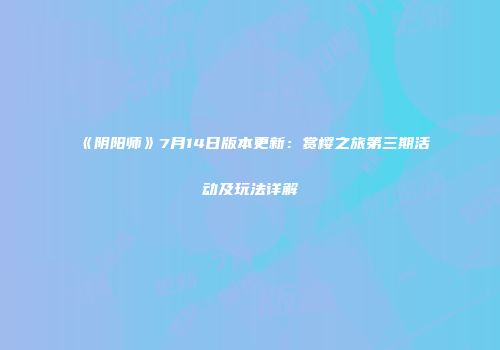 《阴阳师》7月14日版本更新：赏樱之旅第三期活动及玩法详解
