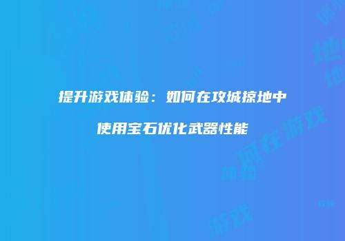 提升游戏体验：如何在攻城掠地中使用宝石优化武器性能