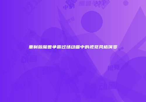 重制版魔兽争霸过场动画中的视觉风格演变