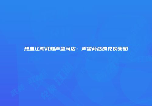 热血江湖武林声望商店：声望商店的兑换策略