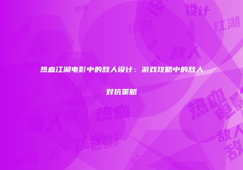 热血江湖电影中的敌人设计：游戏攻略中的敌人对抗策略